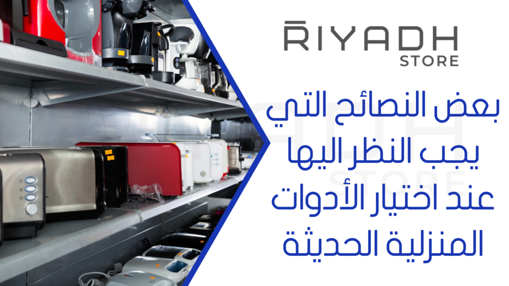 بعض النصائح التي يجب النظر اليها عند اختيار الأدوات المنزلية الحديثة
